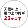 天板の上～棚の上の間が22cm以下