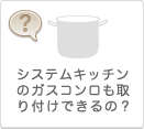 システムキッチンのガスコンロも取り付けできるの？